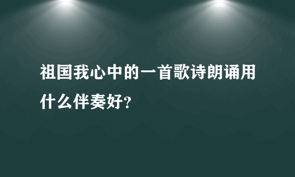 祖国我心中的一首歌诗朗诵用什么伴奏好？