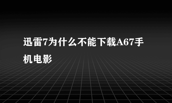 迅雷7为什么不能下载A67手机电影