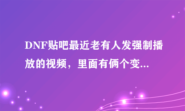 DNF贴吧最近老有人发强制播放的视频，里面有俩个变态在，特别恶心