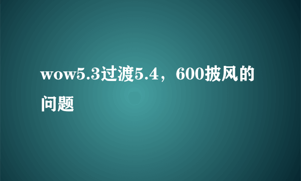 wow5.3过渡5.4，600披风的问题