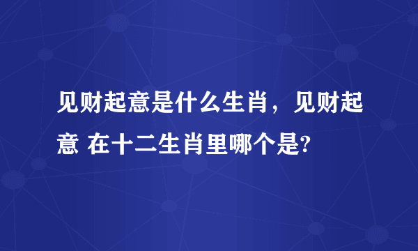 见财起意是什么生肖，见财起意 在十二生肖里哪个是?