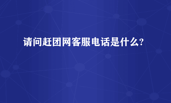 请问赶团网客服电话是什么?