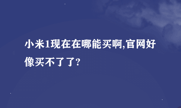 小米1现在在哪能买啊,官网好像买不了了?