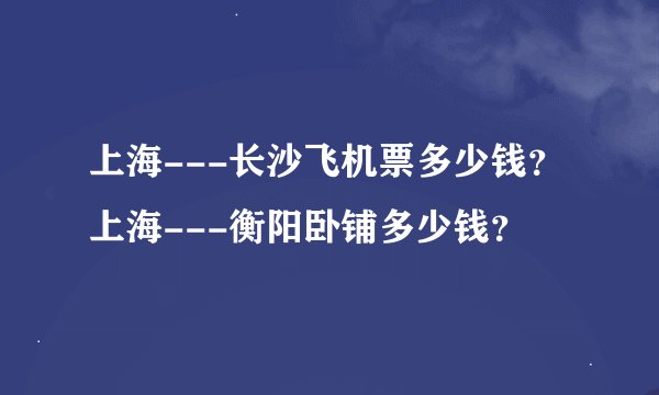 上海---长沙飞机票多少钱？上海---衡阳卧铺多少钱？