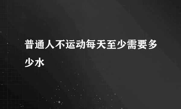 普通人不运动每天至少需要多少水