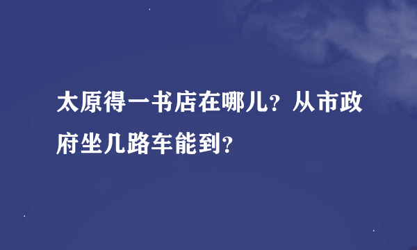 太原得一书店在哪儿？从市政府坐几路车能到？