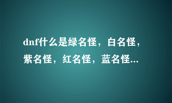 dnf什么是绿名怪，白名怪，紫名怪，红名怪，蓝名怪，除此之外还有什么怪，那种怪比较厉害，说清楚点