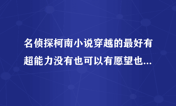 名侦探柯南小说穿越的最好有超能力没有也可以有愿望也不错没有也可以