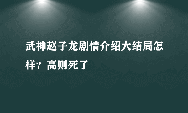 武神赵子龙剧情介绍大结局怎样？高则死了