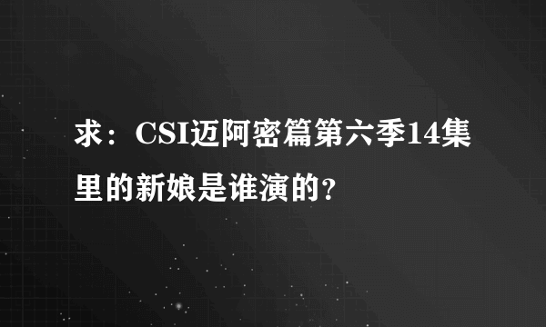 求：CSI迈阿密篇第六季14集里的新娘是谁演的？