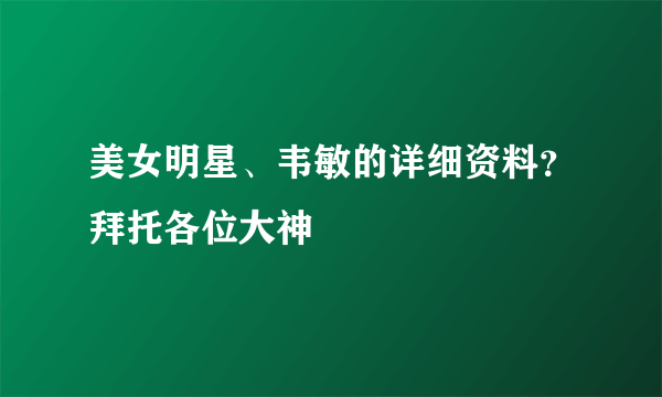 美女明星、韦敏的详细资料？拜托各位大神