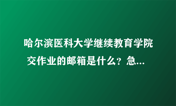 哈尔滨医科大学继续教育学院 交作业的邮箱是什么？急需答案~！！！！！！！！！