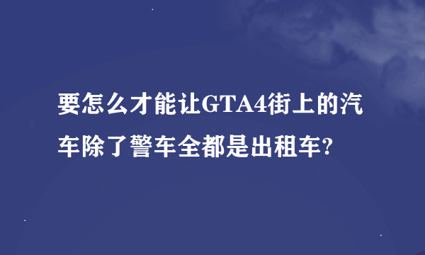 要怎么才能让GTA4街上的汽车除了警车全都是出租车?