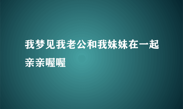 我梦见我老公和我妹妹在一起亲亲喔喔