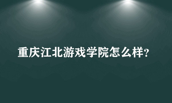 重庆江北游戏学院怎么样？