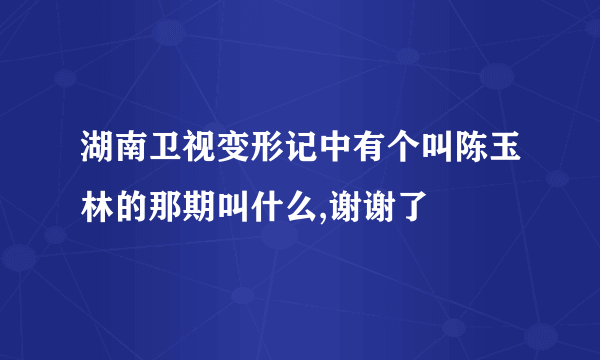 湖南卫视变形记中有个叫陈玉林的那期叫什么,谢谢了