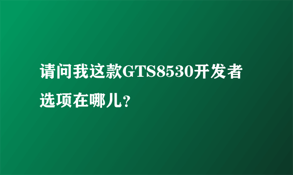 请问我这款GTS8530开发者选项在哪儿？