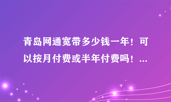 青岛网通宽带多少钱一年！可以按月付费或半年付费吗！安装费用是多少