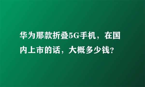 华为那款折叠5G手机，在国内上市的话，大概多少钱？