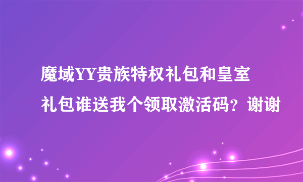 魔域YY贵族特权礼包和皇室礼包谁送我个领取激活码？谢谢