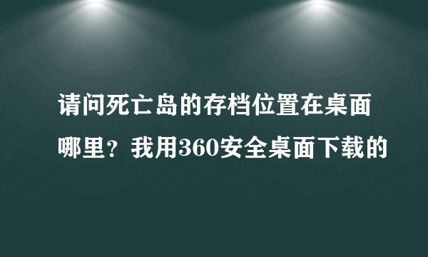 请问死亡岛的存档位置在桌面哪里？我用360安全桌面下载的