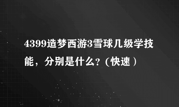 4399造梦西游3雪球几级学技能，分别是什么？(快速）