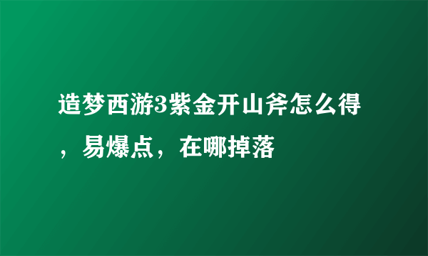 造梦西游3紫金开山斧怎么得，易爆点，在哪掉落