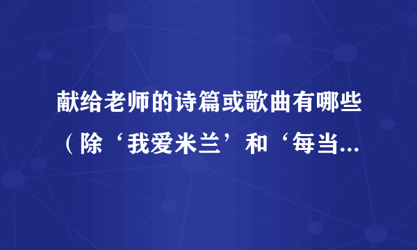 献给老师的诗篇或歌曲有哪些（除‘我爱米兰’和‘每当我走过老师窗前’）