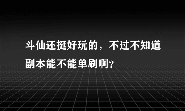 斗仙还挺好玩的，不过不知道副本能不能单刷啊？