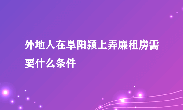 外地人在阜阳颍上弄廉租房需要什么条件