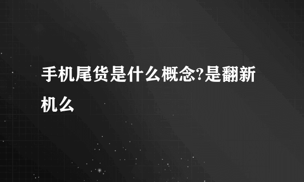 手机尾货是什么概念?是翻新机么