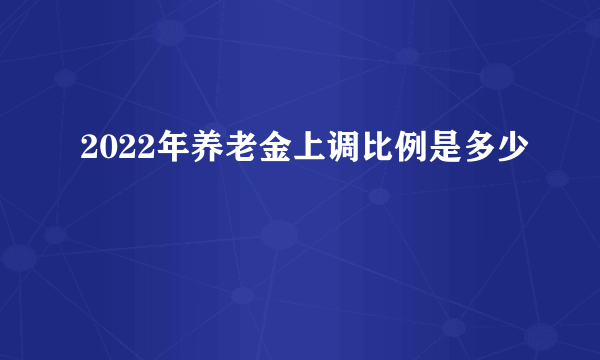 2022年养老金上调比例是多少