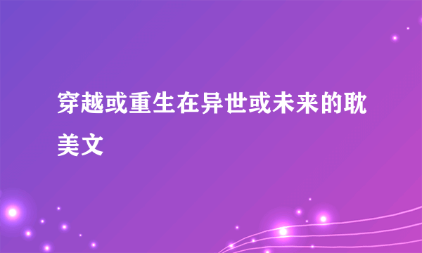 穿越或重生在异世或未来的耽美文