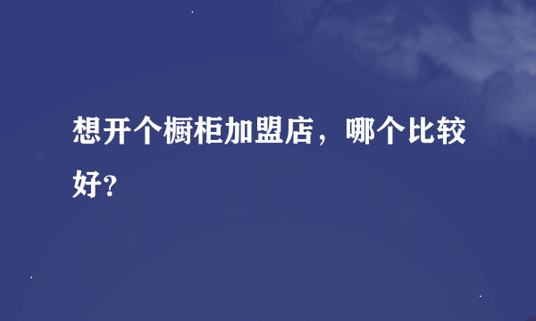 想开个橱柜加盟店，哪个比较好？