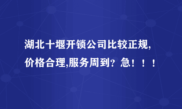 湖北十堰开锁公司比较正规,价格合理,服务周到？急！！！