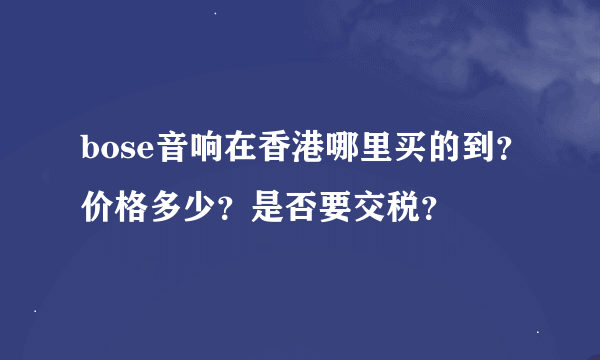 bose音响在香港哪里买的到？价格多少？是否要交税？