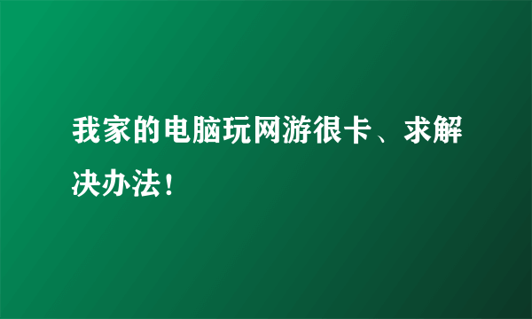 我家的电脑玩网游很卡、求解决办法！