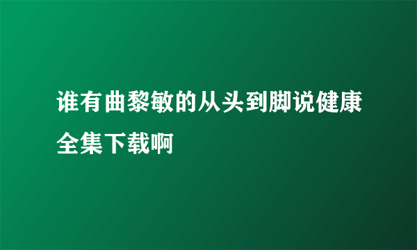 谁有曲黎敏的从头到脚说健康全集下载啊