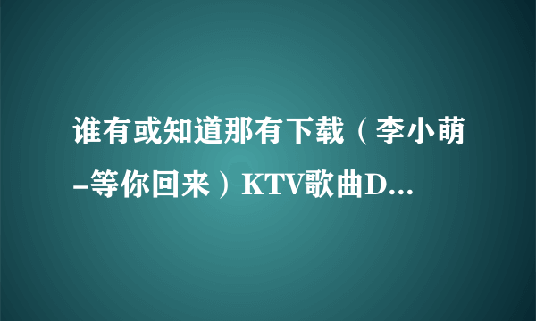 谁有或知道那有下载（李小萌-等你回来）KTV歌曲DAT格式下载