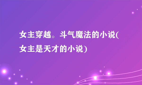 女主穿越。斗气魔法的小说(女主是天才的小说)