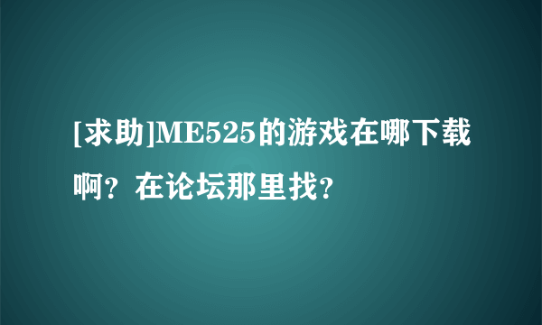 [求助]ME525的游戏在哪下载啊？在论坛那里找？