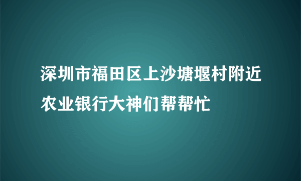 深圳市福田区上沙塘堰村附近农业银行大神们帮帮忙