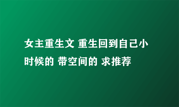 女主重生文 重生回到自己小时候的 带空间的 求推荐