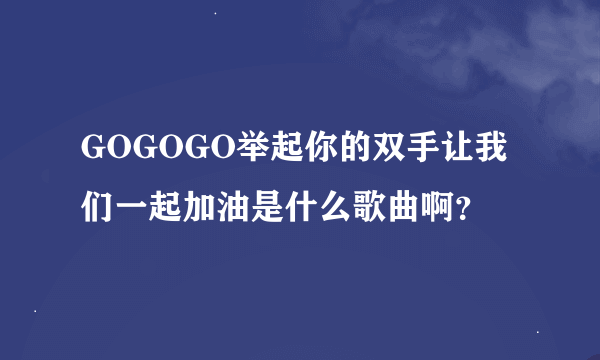 GOGOGO举起你的双手让我们一起加油是什么歌曲啊？