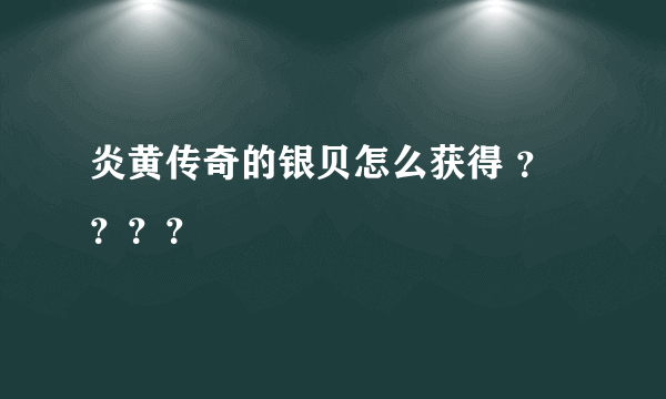 炎黄传奇的银贝怎么获得 ？？？？