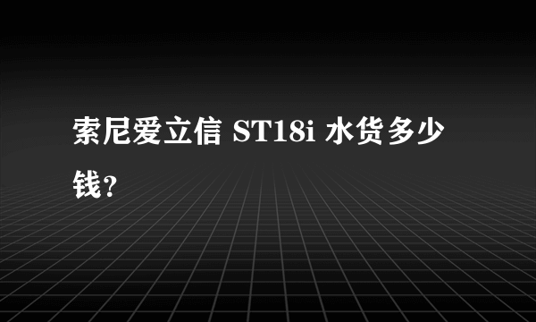 索尼爱立信 ST18i 水货多少钱？