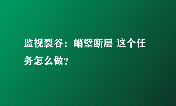 监视裂谷：峭壁断层 这个任务怎么做？