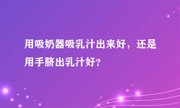 用吸奶器吸乳汁出来好，还是用手脐出乳汁好？