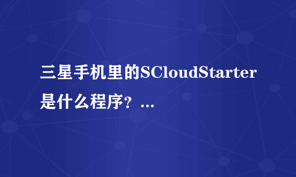 三星手机里的SCloudStarter是什么程序？能不能删掉？