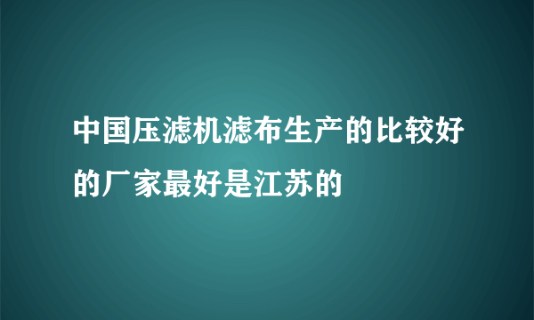 中国压滤机滤布生产的比较好的厂家最好是江苏的